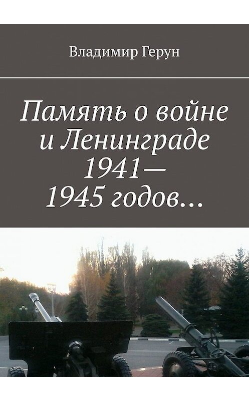 Обложка книги «Память о войне и Ленинграде 1941–1945 годов…» автора Владимира Геруна. ISBN 9785449629913.