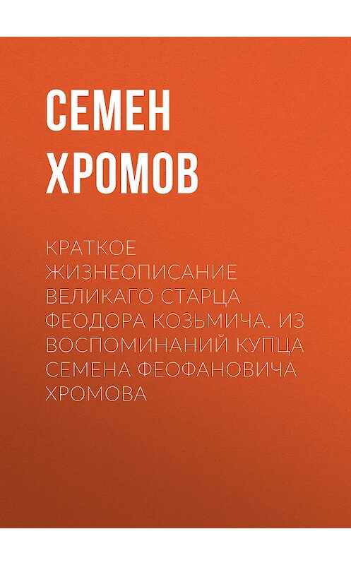 Обложка книги «Краткое жизнеописание великаго старца Феодора Козьмича. Из воспоминаний купца Семена Феофановича Хромова» автора Семена Хромова издание 2015 года. ISBN 9785930576825.