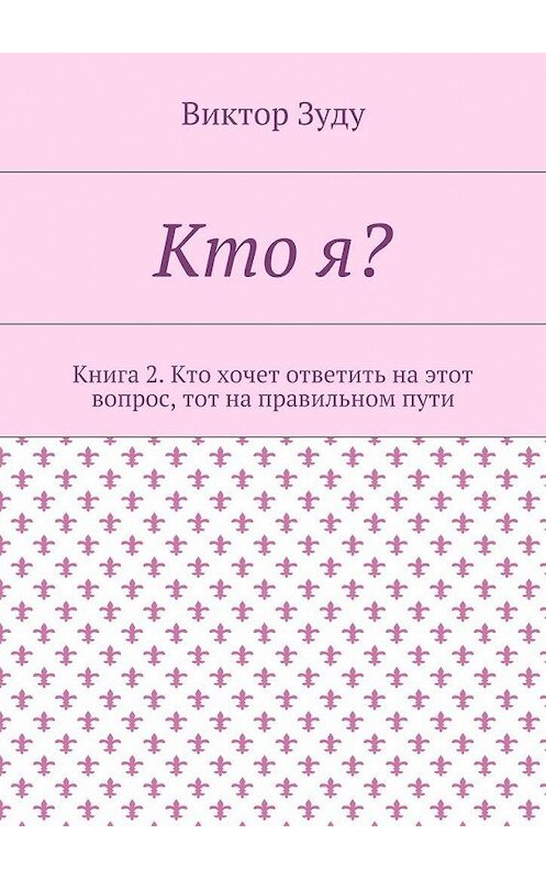 Обложка книги «Кто я? Книга 2. Кто хочет ответить на этот вопрос, тот на правильном пути» автора Виктор Зуду. ISBN 9785449077196.