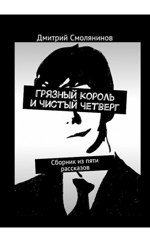 Обложка книги «Грязный король и чистый четверг. Сборник из пяти рассказов» автора Дмитрия Смолянинова. ISBN 9785448527241.