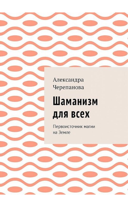 Обложка книги «Шаманизм для всех. Первоисточник магии на Земле» автора Александры Черепановы. ISBN 9785449050892.