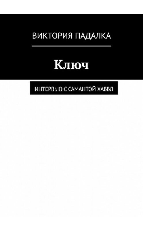 Обложка книги «Ключ. Интервью с Самантой Хаббл» автора Виктории Падалки. ISBN 9785449349989.