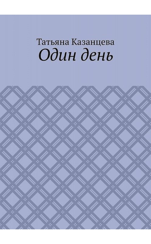 Обложка книги «Один день» автора Татьяны Казанцевы. ISBN 9785005002310.