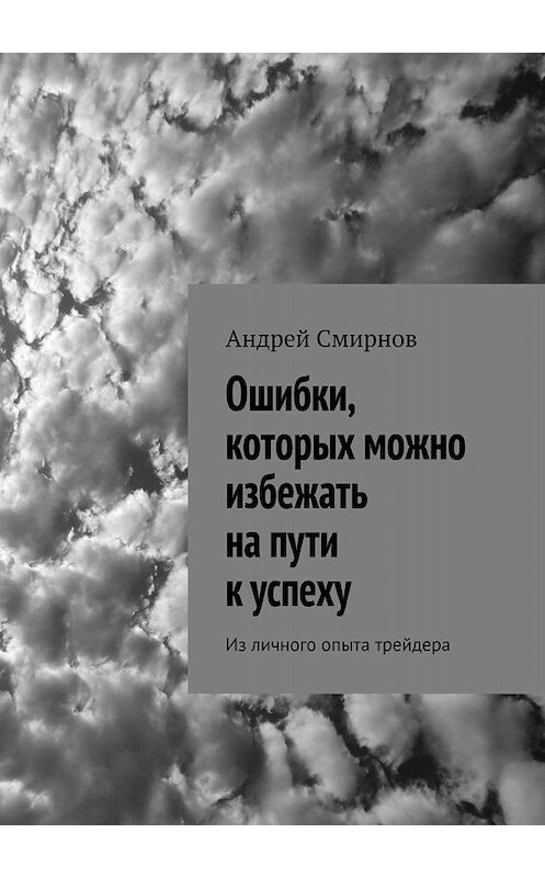 Обложка книги «Ошибки, которых можно избежать на пути к успеху. Из личного опыта трейдера» автора Андрея Смирнова. ISBN 9785449355508.