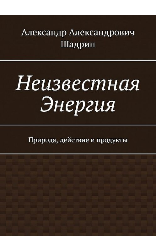 Обложка книги «Неизвестная Энергия. Природа, действие и продукты» автора Александра Шадрина. ISBN 9785449812445.