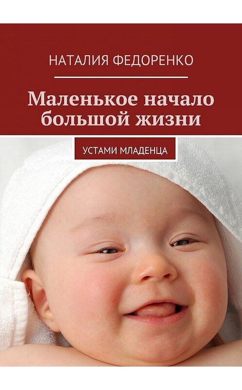 Обложка книги «Маленькое начало большой жизни. Устами младенца» автора Наталии Федоренко. ISBN 9785448343391.