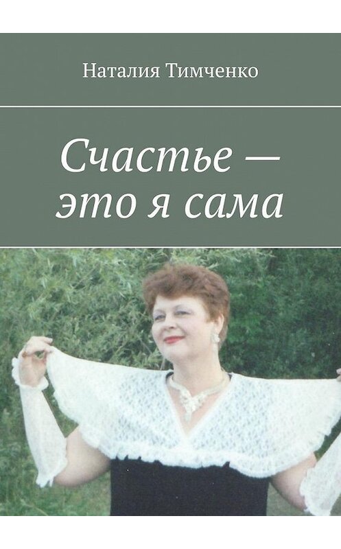 Обложка книги «Счастье – это я сама. Сборник стихов» автора Наталии Тимченко. ISBN 9785005127778.