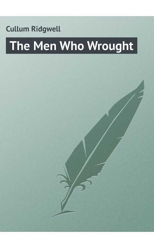 Обложка книги «The Men Who Wrought» автора Ridgwell Cullum.