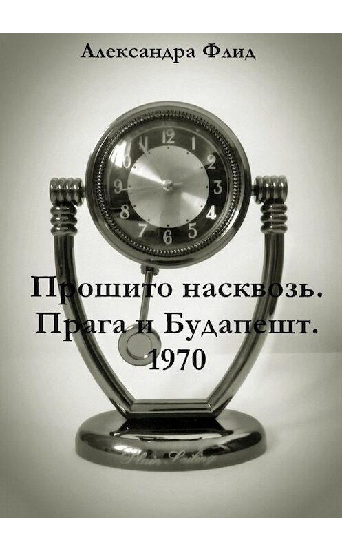 Обложка книги «Прошито насквозь. Прага и Будапешт. 1970» автора Александры Флида. ISBN 9785447441258.