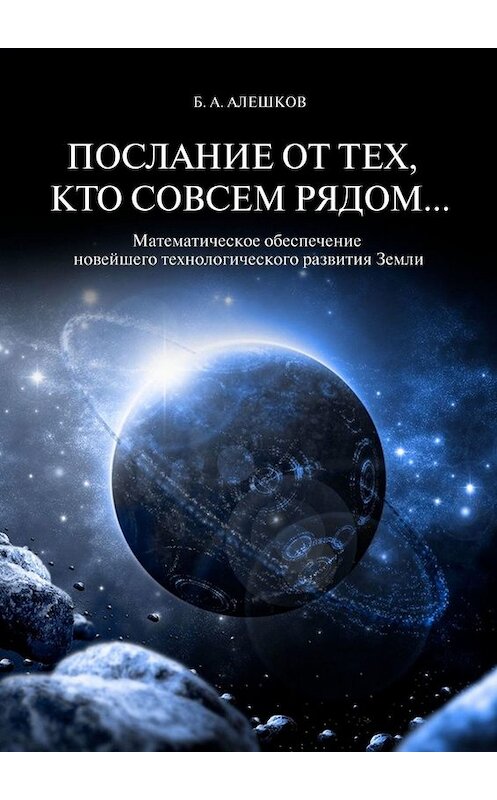 Обложка книги «Послание от тех, кто совсем рядом… Математическое обеспечение новейшего технологического развития Земли» автора Б. Алешкова. ISBN 9785005015617.