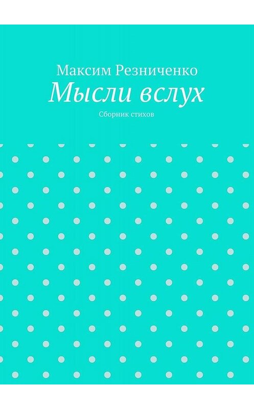 Обложка книги «Мысли вслух. Сборник стихов» автора Максим Резниченко. ISBN 9785448363443.