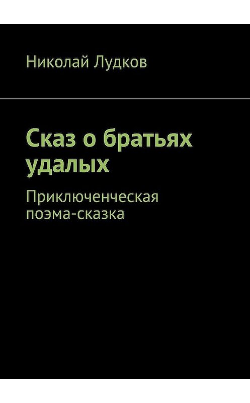 Обложка книги «Сказ о братьях удалых. Приключенческая поэма-сказка» автора Николая Лудкова. ISBN 9785448342493.