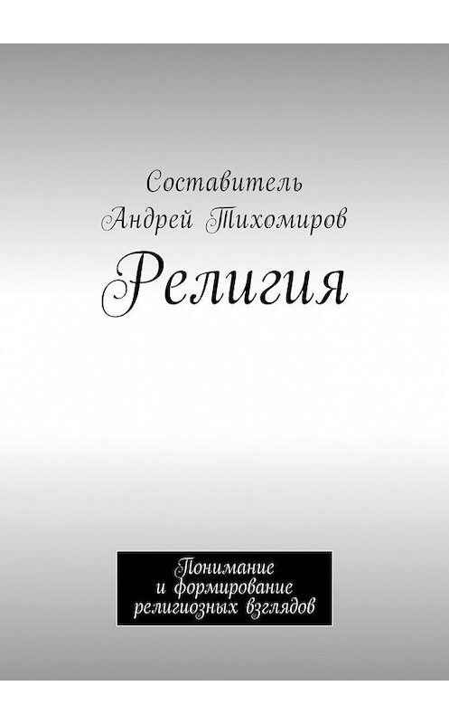 Обложка книги «Религия. Понимание и формирование религиозных взглядов» автора Андрея Тихомирова. ISBN 9785449030047.