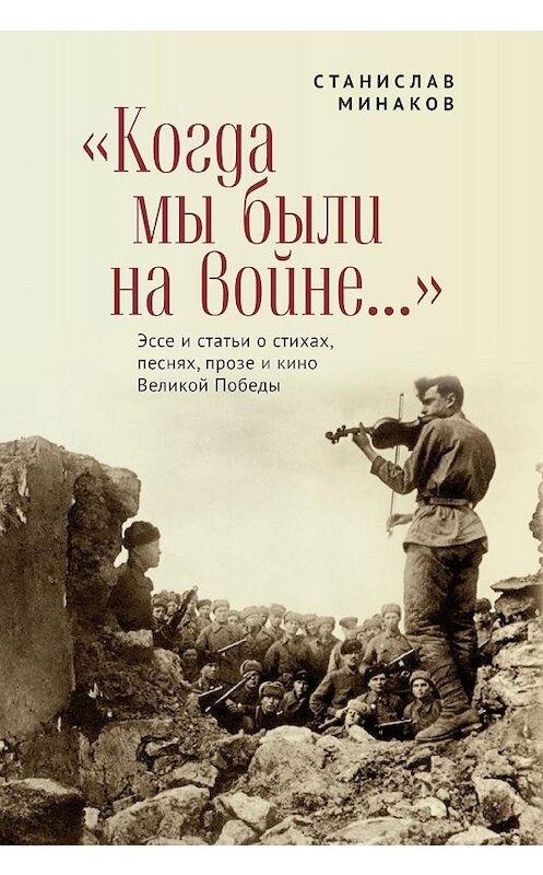Обложка книги ««Когда мы были на войне…» Эссе и статьи о стихах, песнях, прозе и кино Великой Победы» автора Станислава Минакова. ISBN 9785907189874.
