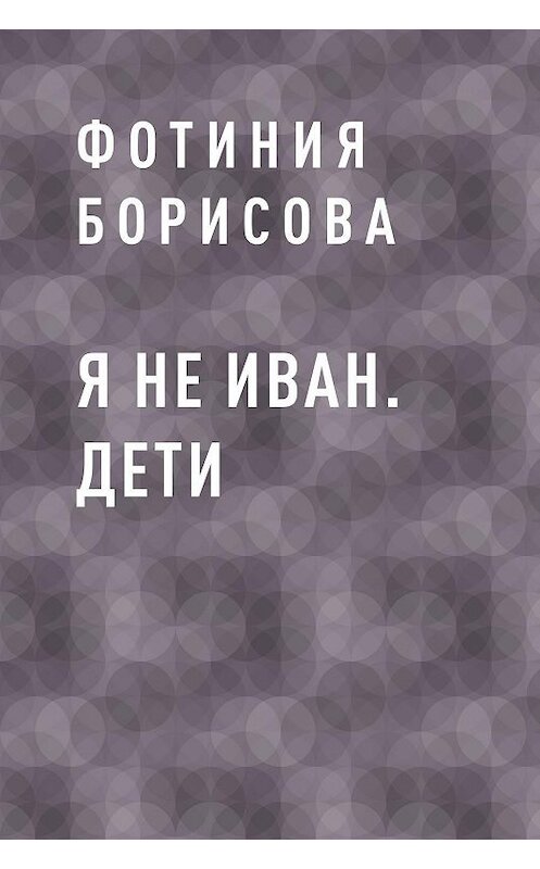 Обложка книги «Я не Иван. Дети» автора Фотинии Борисовы.