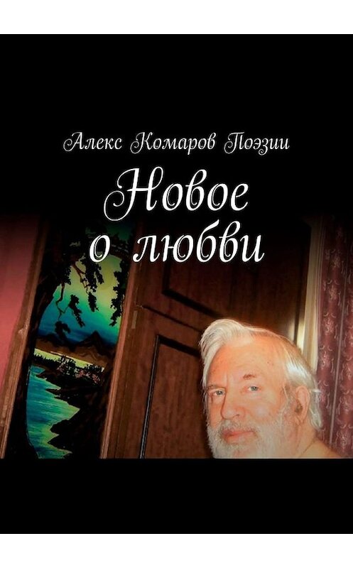 Обложка книги «Новое о любви. Сборник стихов» автора Алекса Комарова Поэзии. ISBN 9785449835543.