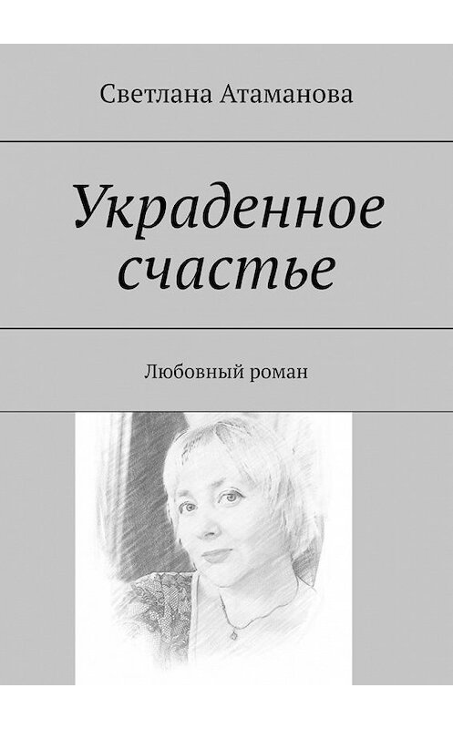 Обложка книги «Украденное счастье. Любовный роман» автора Светланы Атамановы. ISBN 9785005173270.