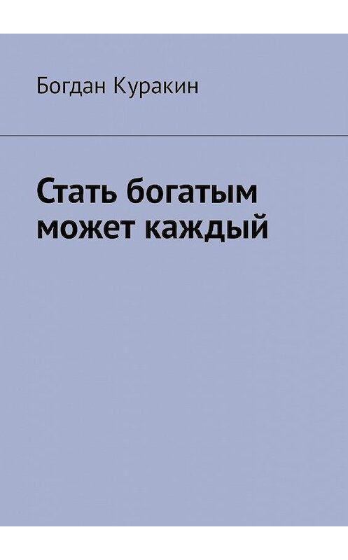 Обложка книги «Стать богатым может каждый» автора Богдана Куракина. ISBN 9785449307675.
