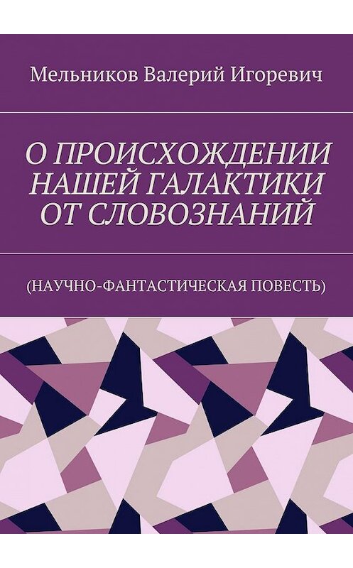 Обложка книги «О ПРОИСХОЖДЕНИИ НАШЕЙ ГАЛАКТИКИ ОТ СЛОВОЗНАНИЙ. (НАУЧНО-ФАНТАСТИЧЕСКАЯ ПОВЕСТЬ)» автора Валерия Мельникова. ISBN 9785448395475.