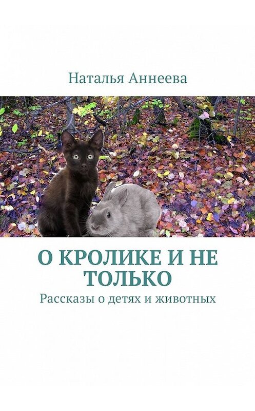 Обложка книги «О кролике и не только. Рассказы о детях и животных» автора Натальи Аннеевы. ISBN 9785449005311.