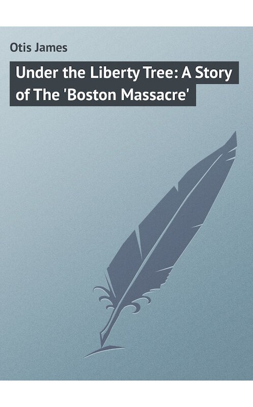 Обложка книги «Under the Liberty Tree: A Story of The 'Boston Massacre'» автора James Otis.