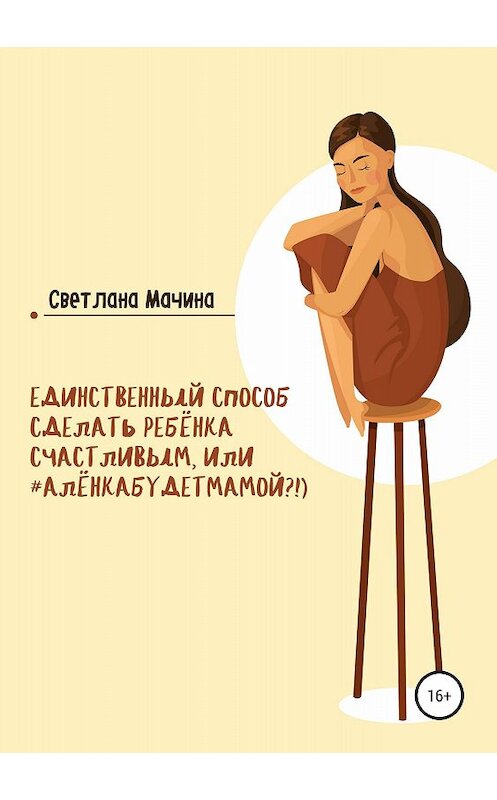 Обложка книги «Единственный способ сделать ребёнка счастливым, или #алёнкабудетмамой?!)» автора Светланы Мачины издание 2018 года. ISBN 9785532113169.