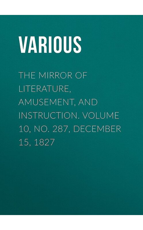 Обложка книги «The Mirror of Literature, Amusement, and Instruction. Volume 10, No. 287, December 15, 1827» автора Various.