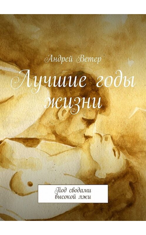 Обложка книги «Лучшие годы жизни. Под сводами высокой лжи» автора Андрея Ветера. ISBN 9785449365330.