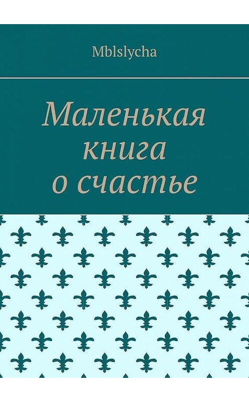 Обложка книги «Маленькая книга о счастье» автора Mblslycha. ISBN 9785449680808.
