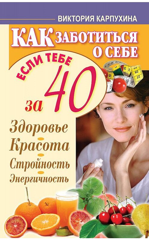 Обложка книги «Как заботиться о себе, если тебе за 40. Здоровье, красота, стройность, энергичность» автора Виктории Карпухины издание 2012 года. ISBN 9785271413155.