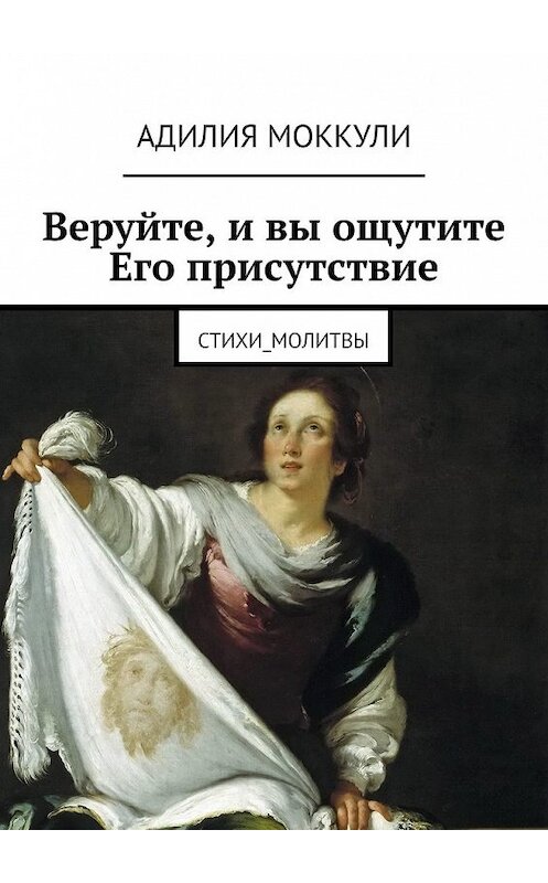 Обложка книги «Веруйте, и вы ощутите Его присутствие. Стихи_молитвы» автора Адилии Моккули. ISBN 9785449607393.