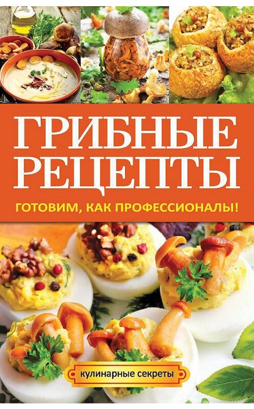 Обложка книги «Грибные рецепты. Готовим, как профессионалы!» автора Анастасии Кривцовы издание 2014 года. ISBN 9785386075088.