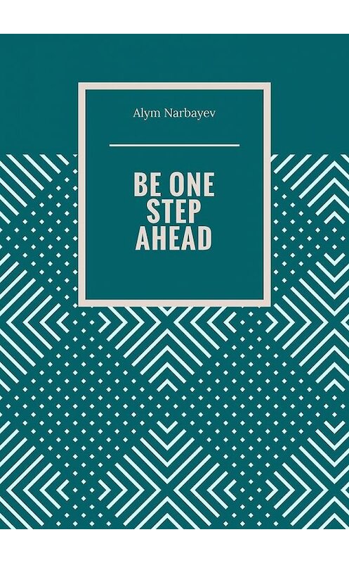 Обложка книги «BE ONE STEP AHEAD» автора Alym Narbayev. ISBN 9785005149275.