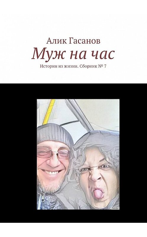 Обложка книги «Муж на час. Истории из жизни. Сборник № 7» автора Алика Гасанова. ISBN 9785448394362.