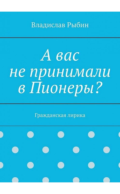 Обложка книги «А вас не принимали в пионеры? Гражданская лирика» автора Владислава Рыбина. ISBN 9785005167699.