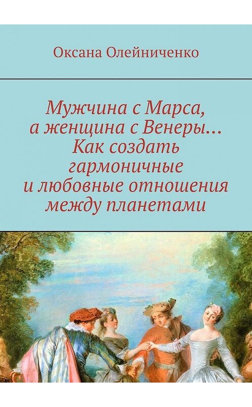 Обложка книги «Мужчина с Марса, а женщина с Венеры… Как создать гармоничные и любовные отношения между планетами» автора Оксаны Олейниченко. ISBN 9785449015877.