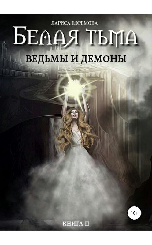 Обложка книги «Белая тьма: ведьмы и демоны. Книга 2» автора Лариси Ефремовы издание 2018 года.