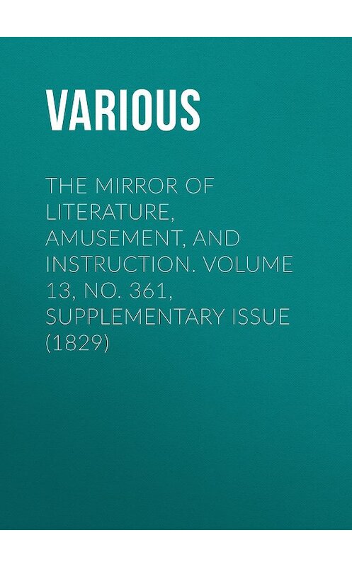 Обложка книги «The Mirror of Literature, Amusement, and Instruction. Volume 13, No. 361, Supplementary Issue (1829)» автора Various.