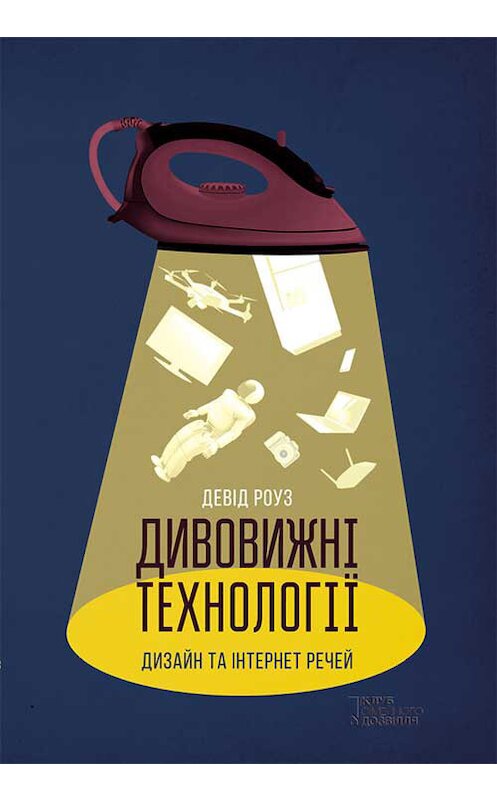 Обложка книги «Дивовижні технології. Дизайн та інтернет речей» автора Девіда Роуза издание 2014 года. ISBN 9786171255722.