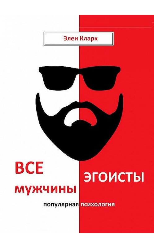 Обложка книги «Все мужчины эгоисты. Популярная психология» автора Элена Кларка. ISBN 9785005147226.