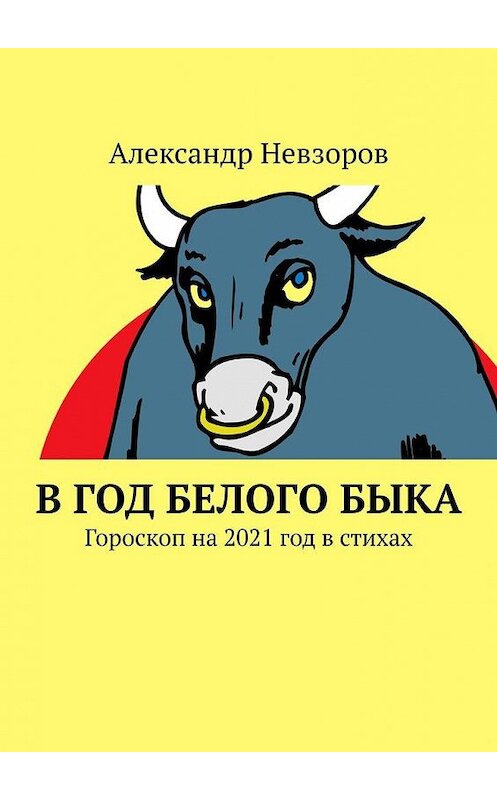 Обложка книги «В год Белого Быка. Гороскоп на 2021 год в стихах» автора Александра Невзорова. ISBN 9785005165282.