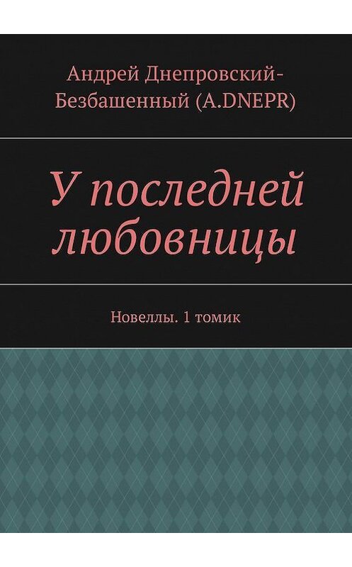Обложка книги «У последней любовницы. Новеллы. 1 томик» автора Андрея Днепровский-Безбашенный (a.dnepr). ISBN 9785448386824.