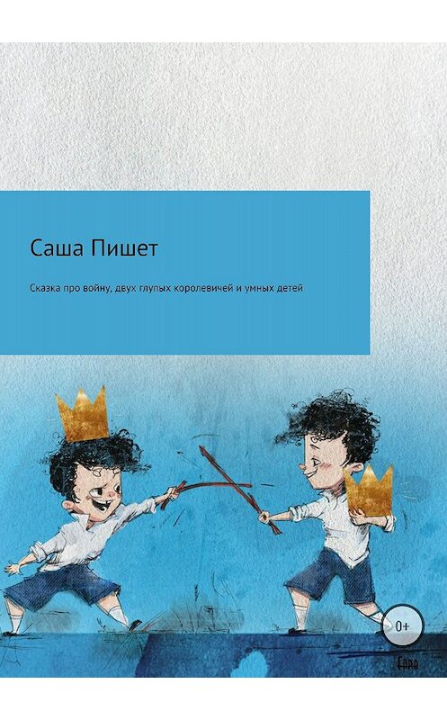 Обложка книги «Сказка про большую войну, про двух глупых королевичей и про очень умных детей» автора Саши Пишета издание 2018 года.