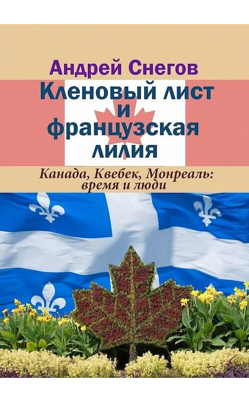 Обложка книги «Кленовый лист и французская лилия. Канада, Квебек, Монреаль: время и люди» автора Андрея Снегова. ISBN 9785449897145.