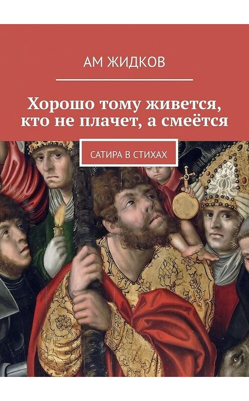 Обложка книги «Хорошо тому живется, кто не плачет, а смеётся. Сатира в стихах» автора Ама Жидкова. ISBN 9785449370099.