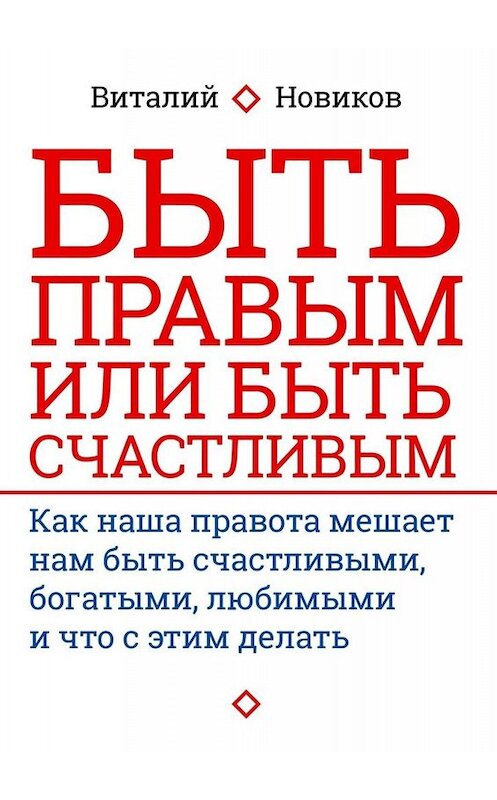 Обложка книги «Быть правым или быть счастливым. Как наша правота мешает нам быть счастливыми, богатыми, любимыми и что с этим делать» автора Виталия Новикова. ISBN 9785005033680.