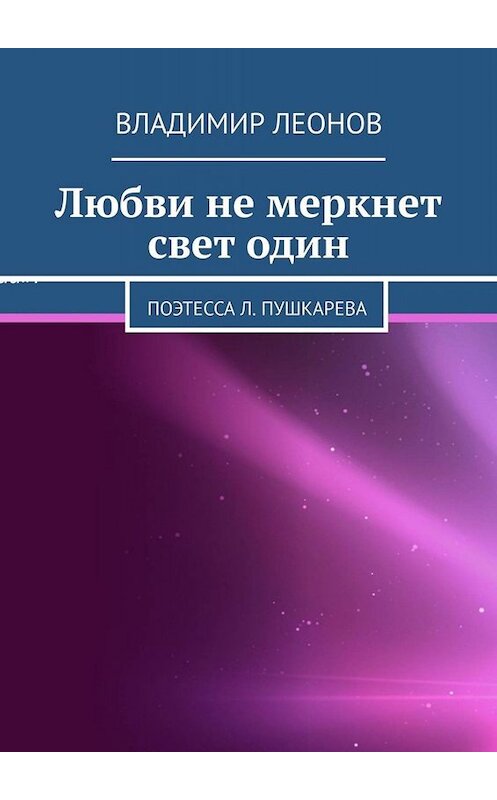 Обложка книги «Любви не меркнет свет один. Поэтесса Л. Пушкарева» автора Владимира Леонова. ISBN 9785449802835.