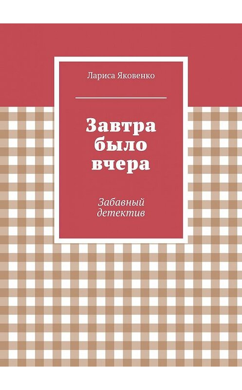 Обложка книги «Завтра было вчера» автора Лариси Яковенко. ISBN 9785447455675.