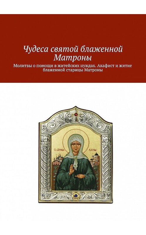 Обложка книги «Чудеса святой блаженной Матроны. Молитвы о помощи в житейских нуждах. Акафист и житие блаженной старицы Матроны» автора Коллектива Авторова. ISBN 9785448377266.