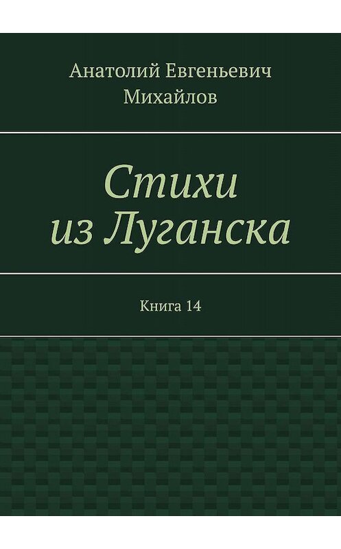 Обложка книги «Стихи из Луганска. Книга 14» автора Анатолия Михайлова. ISBN 9785448321153.